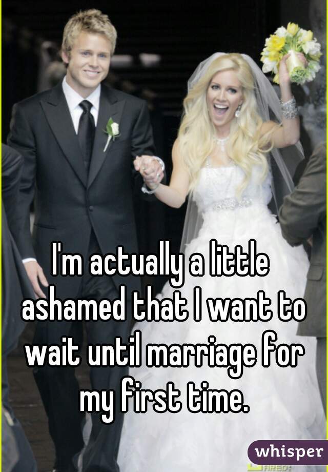 I'm actually a little ashamed that I want to wait until marriage for my first time.