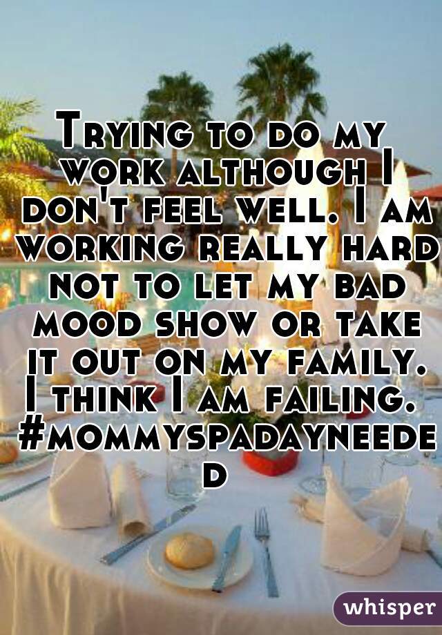 Trying to do my work although I don't feel well. I am working really hard not to let my bad mood show or take it out on my family. I think I am failing.  #mommyspadayneeded 