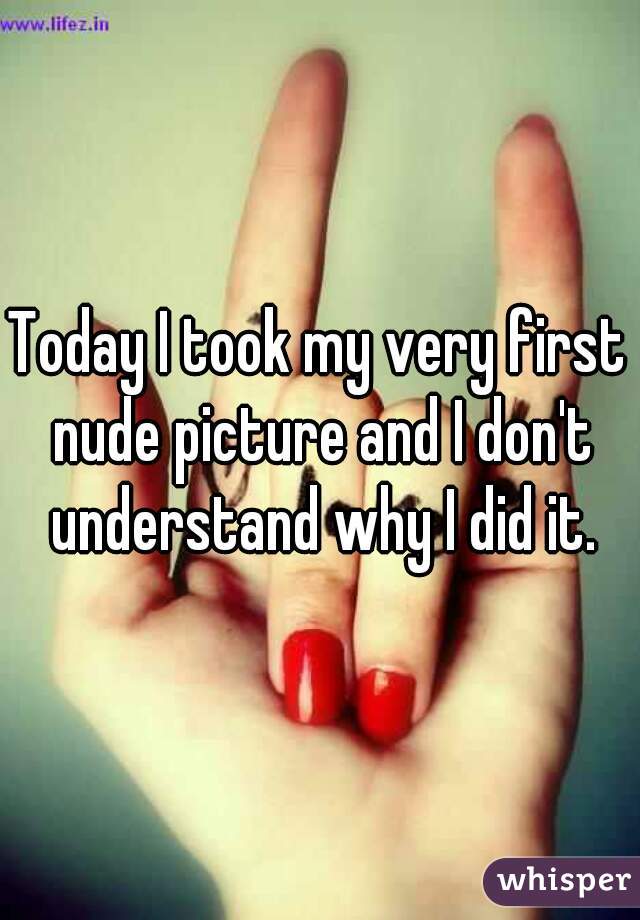 Today I took my very first nude picture and I don't understand why I did it.