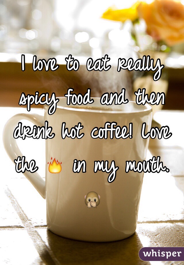 I love to eat really spicy food and then drink hot coffee! Love the 🔥 in my mouth. 🙊