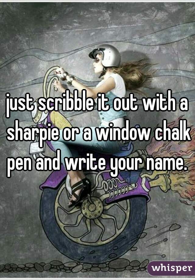 just scribble it out with a sharpie or a window chalk pen and write your name. 