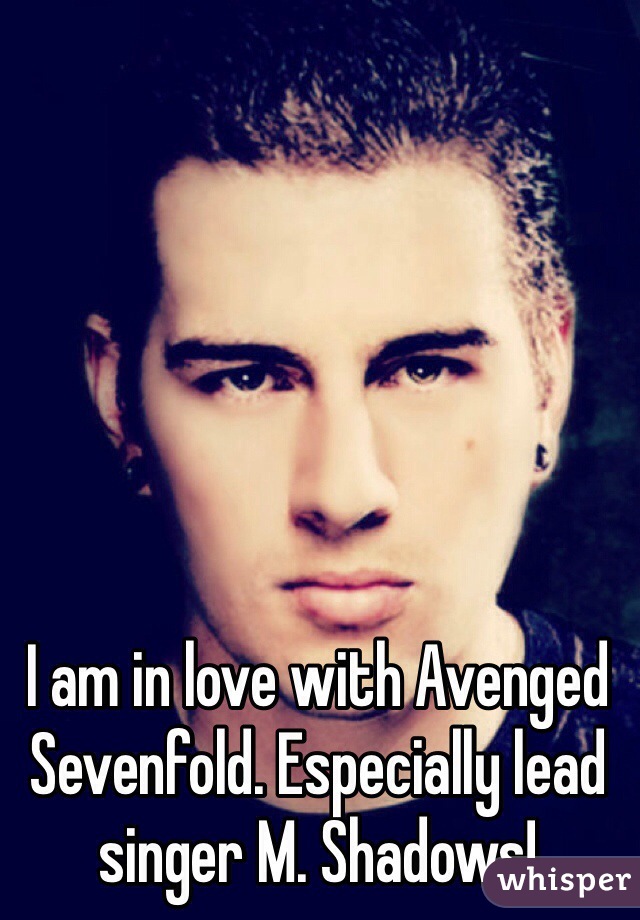 I am in love with Avenged Sevenfold. Especially lead singer M. Shadows!