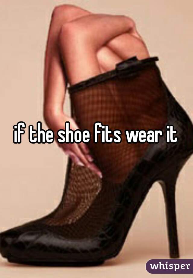 if the shoe fits wear it