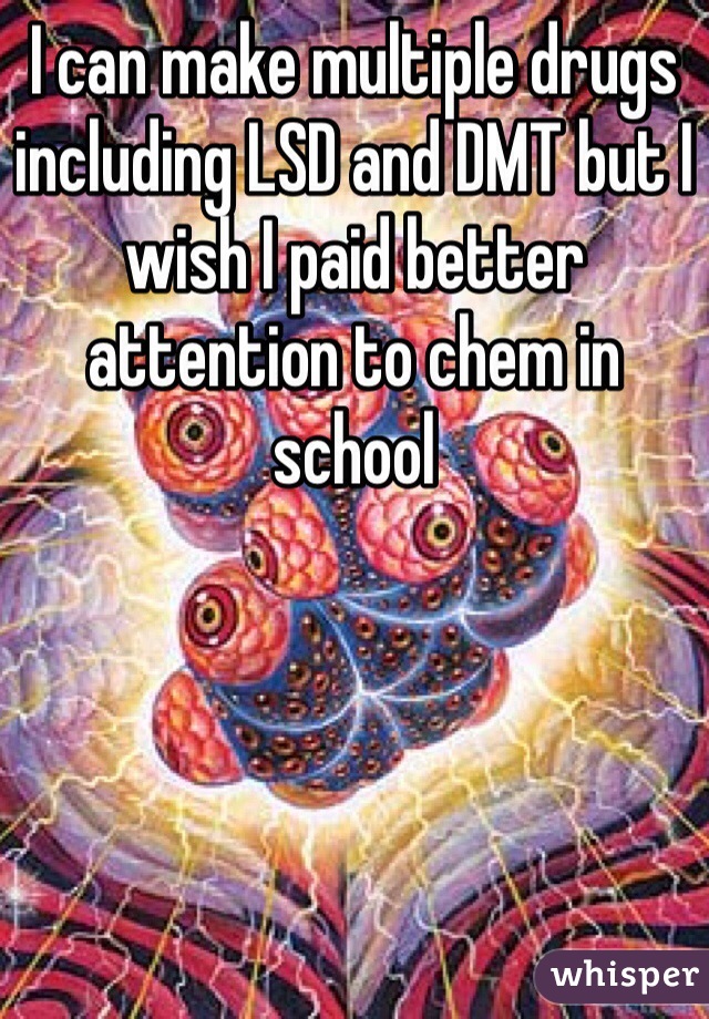 I can make multiple drugs including LSD and DMT but I wish I paid better attention to chem in school 
