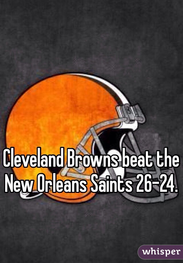 Cleveland Browns beat the New Orleans Saints 26-24.