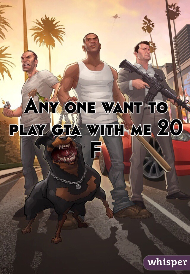 Any one want to play gta with me 20 F