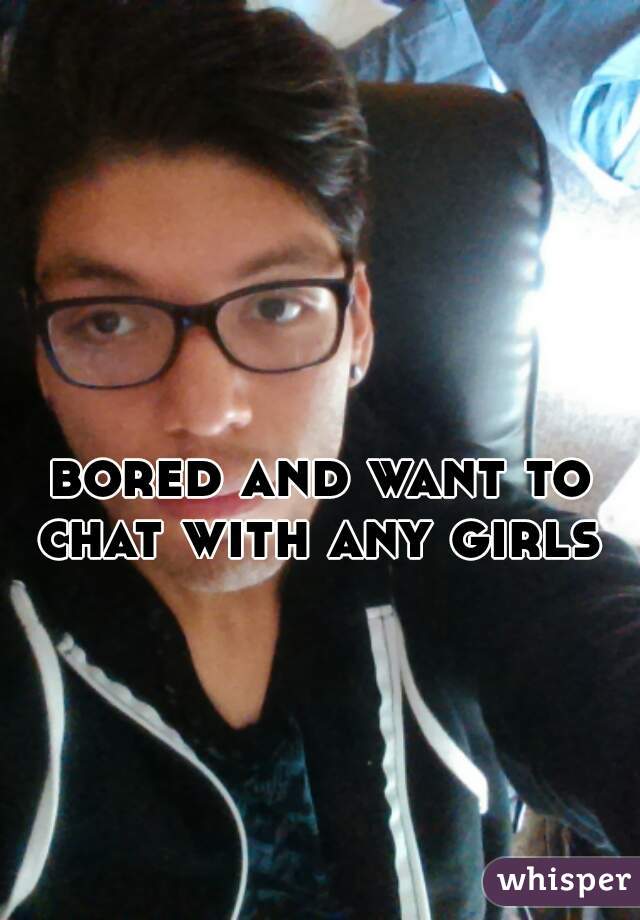 bored and want to chat with any girls 