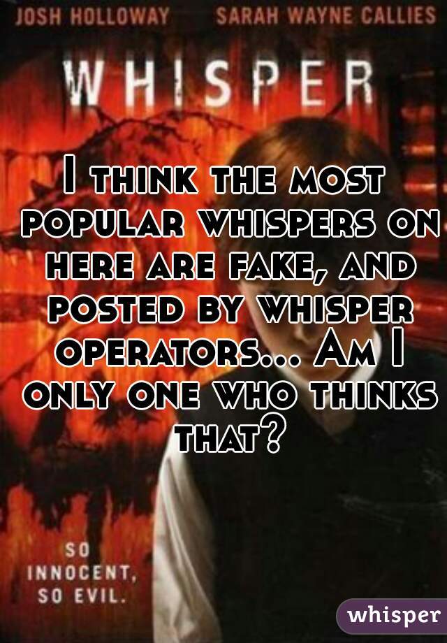 I think the most popular whispers on here are fake, and posted by whisper operators... Am I only one who thinks that?