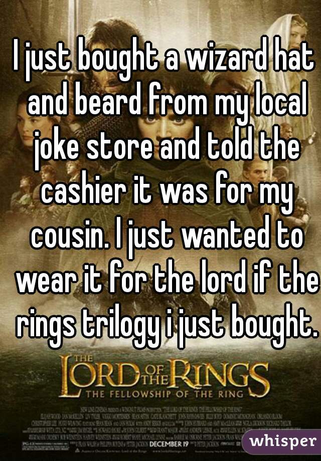 I just bought a wizard hat and beard from my local joke store and told the cashier it was for my cousin. I just wanted to wear it for the lord if the rings trilogy i just bought.