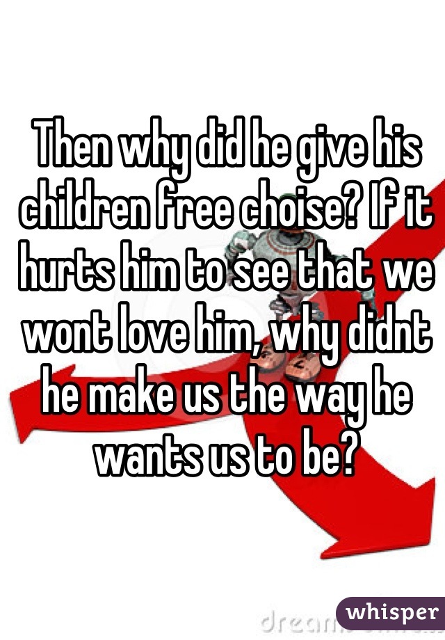 Then why did he give his children free choise? If it hurts him to see that we wont love him, why didnt he make us the way he wants us to be?