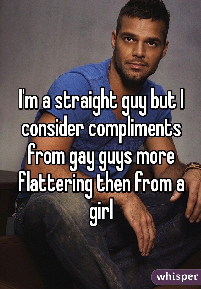 I'm a straight guy but I consider compliments from gay guys more flattering then from a girl 