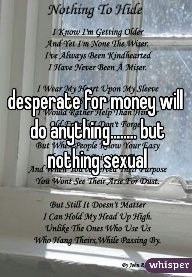 desperate for money will do anything........ but nothing sexual