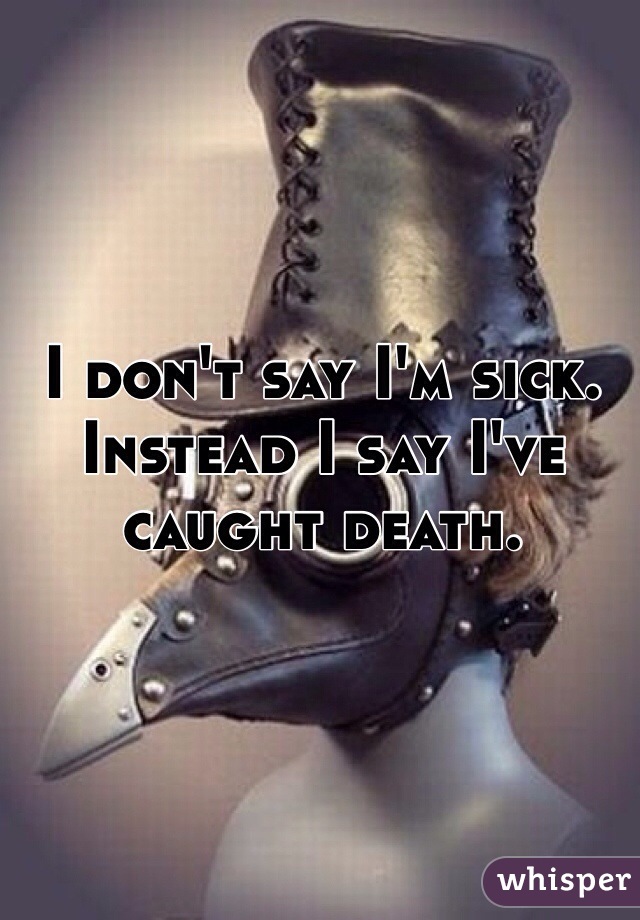 I don't say I'm sick. Instead I say I've caught death.