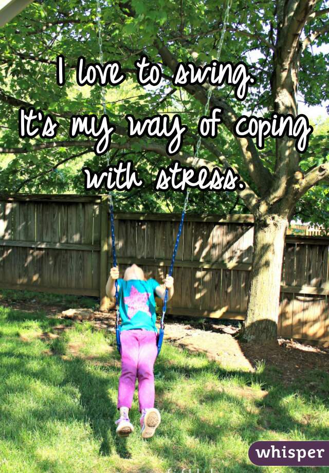 I love to swing. 

It's my way of coping with stress. 