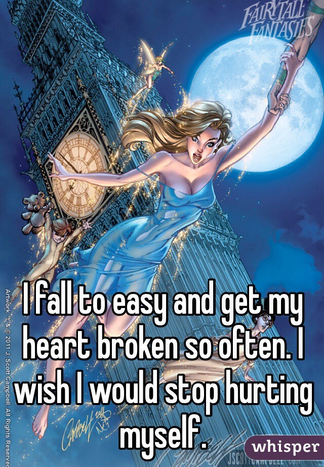 I fall to easy and get my heart broken so often. I wish I would stop hurting myself. 