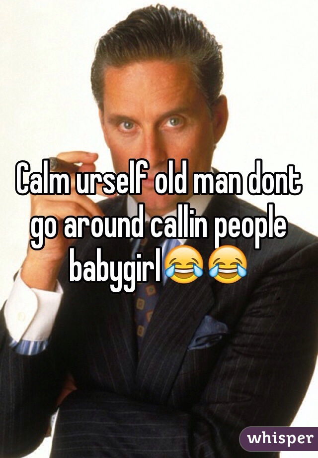 Calm urself old man dont go around callin people babygirl😂😂