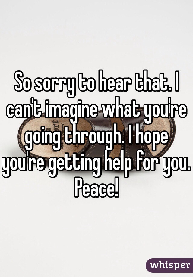 So sorry to hear that. I can't imagine what you're going through. I hope you're getting help for you. Peace!