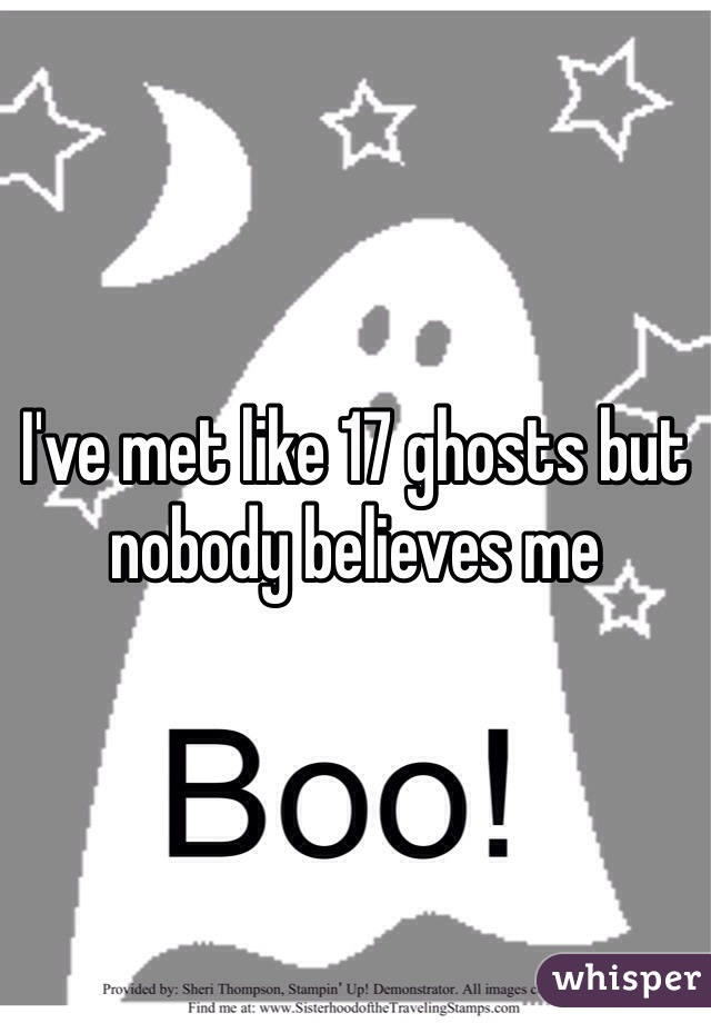 I've met like 17 ghosts but nobody believes me