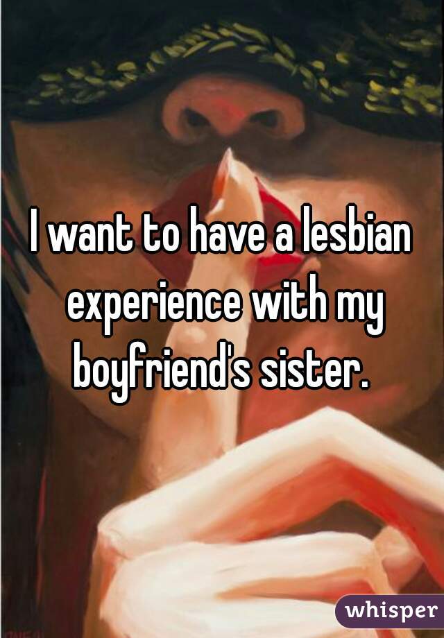 I want to have a lesbian experience with my boyfriend's sister. 