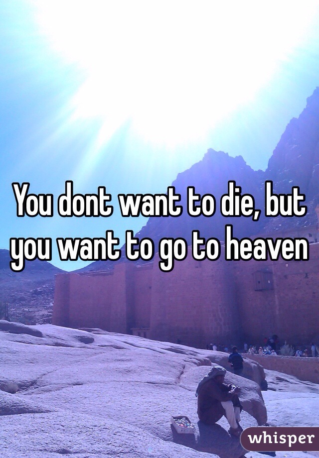 You dont want to die, but you want to go to heaven