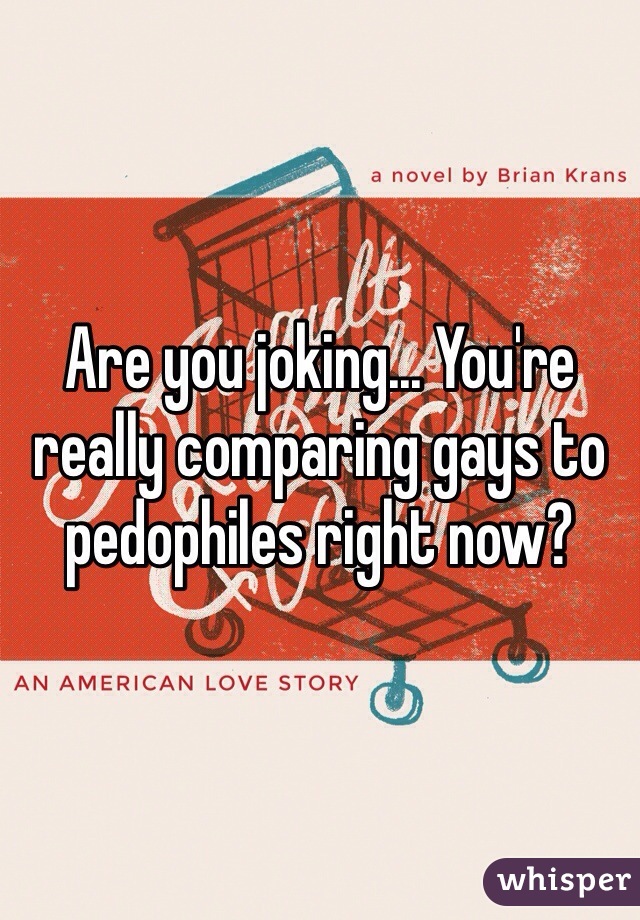 Are you joking... You're really comparing gays to pedophiles right now? 