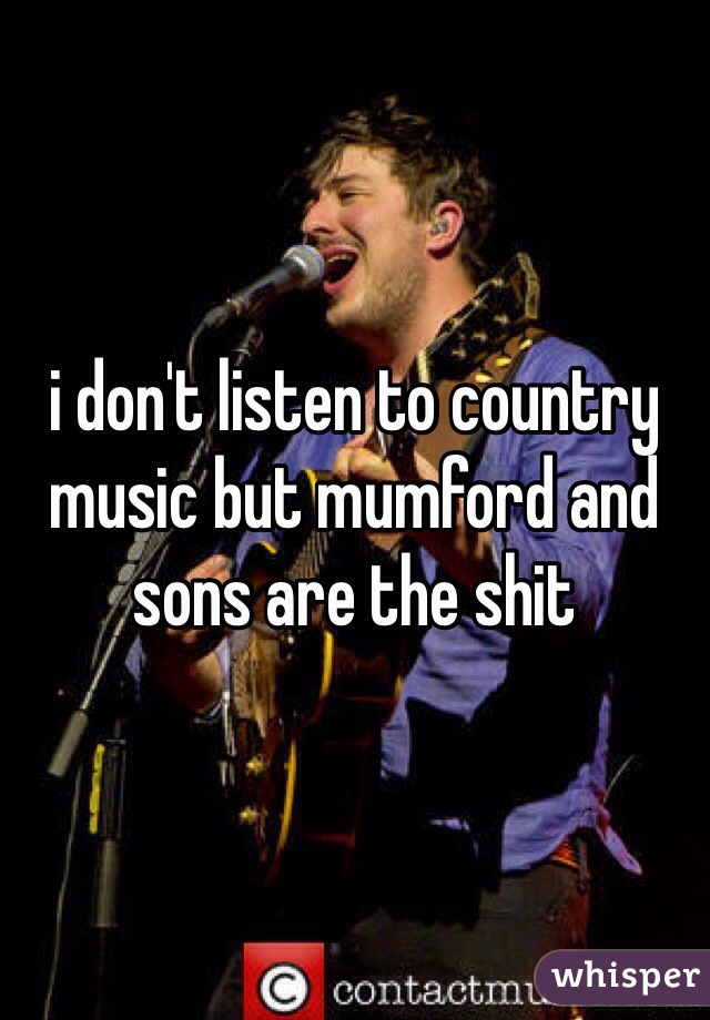 i don't listen to country music but mumford and sons are the shit 