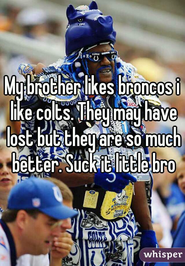 My brother likes broncos i like colts. They may have lost but they are so much better. Suck it little bro