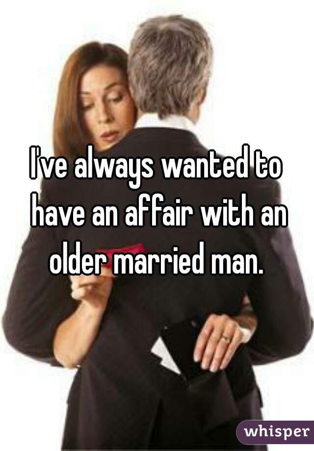 I've always wanted to have an affair with an older married man. 