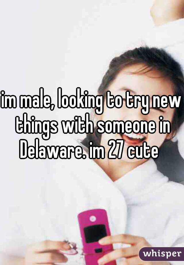 im male, looking to try new things with someone in Delaware. im 27 cute  