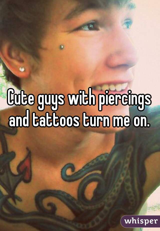 Cute guys with piercings and tattoos turn me on. 