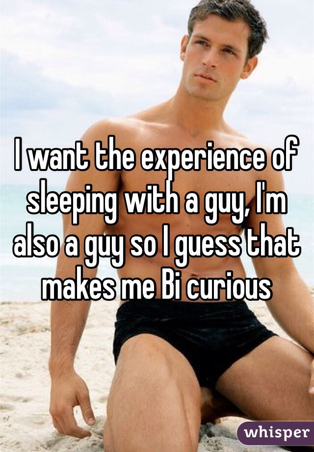 I want the experience of sleeping with a guy, I'm also a guy so I guess that makes me Bi curious