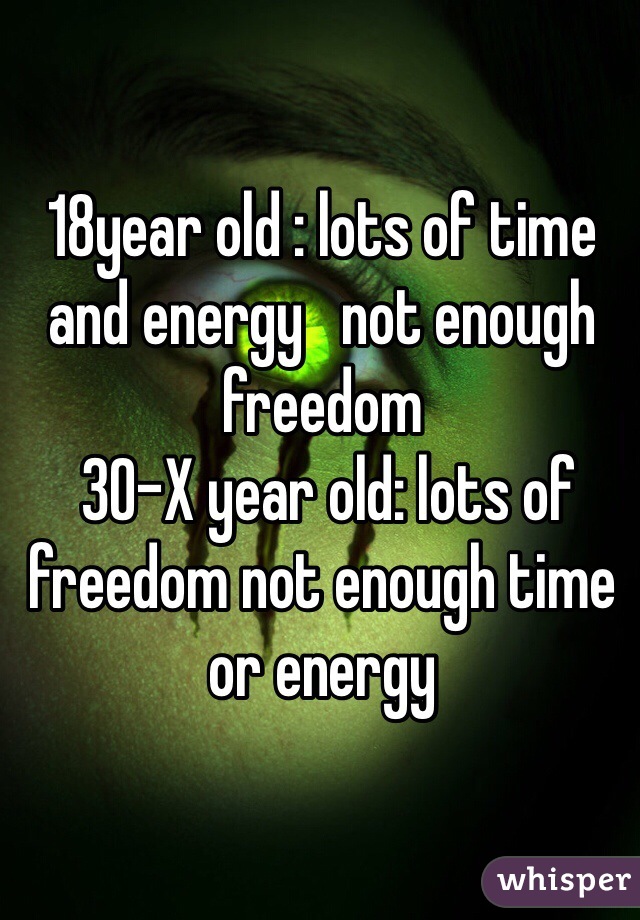 18year old : lots of time and energy   not enough freedom 
 30-X year old: lots of freedom not enough time or energy 