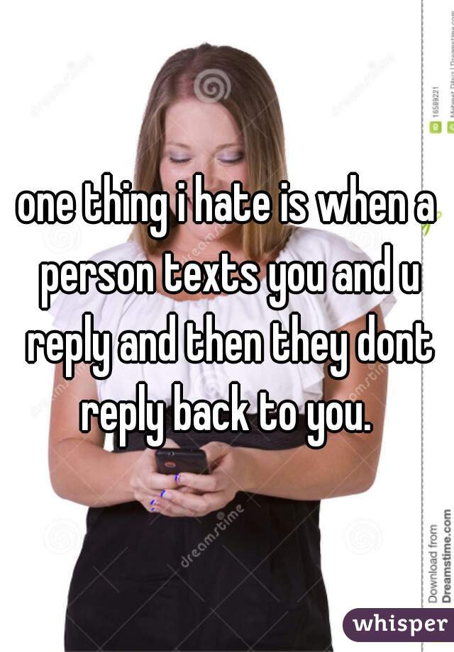 one thing i hate is when a person texts you and u reply and then they dont reply back to you. 