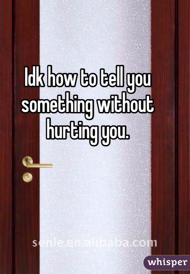 Idk how to tell you something without hurting you. 