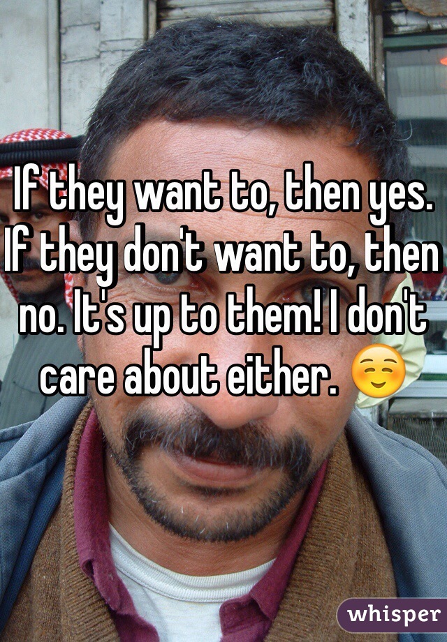 If they want to, then yes. If they don't want to, then no. It's up to them! I don't care about either. ☺️