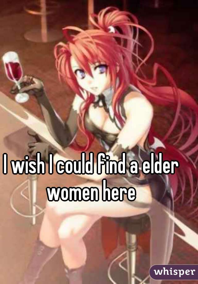 I wish I could find a elder women here 