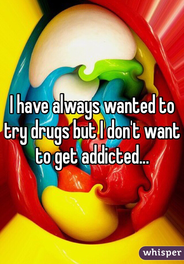 I have always wanted to try drugs but I don't want to get addicted...