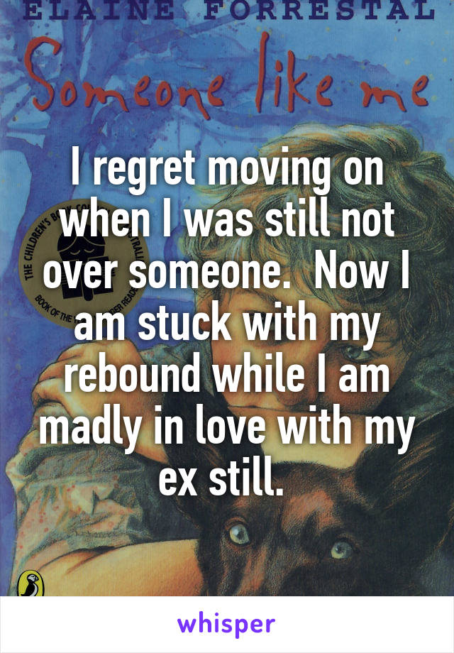 I regret moving on when I was still not over someone.  Now I am stuck with my rebound while I am madly in love with my ex still. 