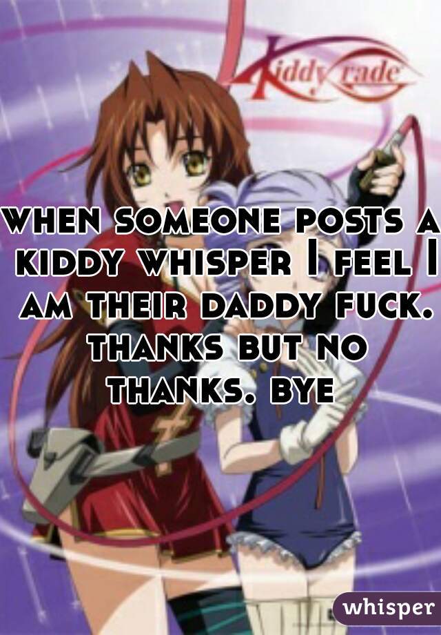 when someone posts a kiddy whisper I feel I am their daddy fuck. thanks but no thanks. bye 