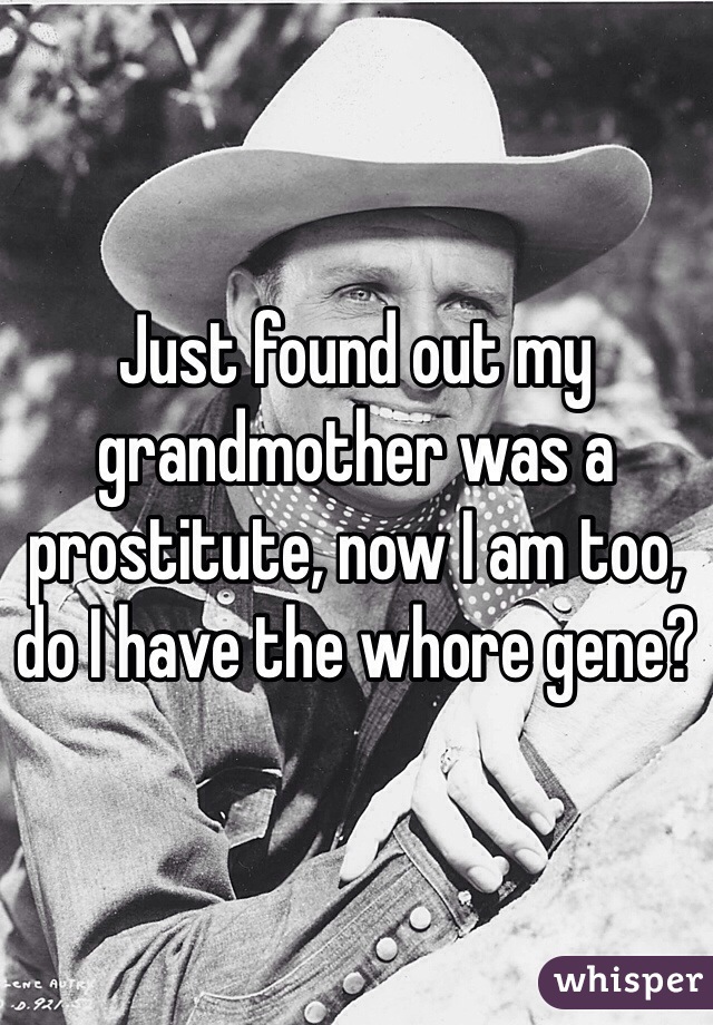 Just found out my grandmother was a prostitute, now I am too, do I have the whore gene? 