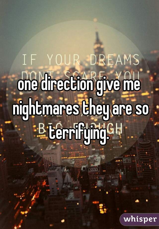 one direction give me nightmares they are so terrifying. 