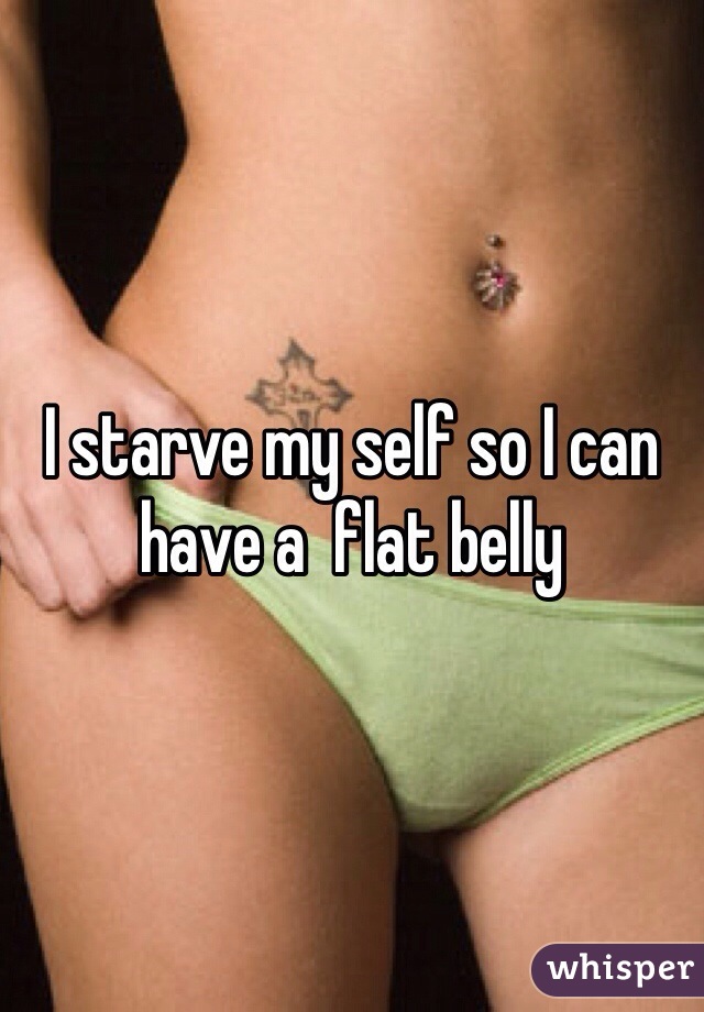 I starve my self so I can have a  flat belly 