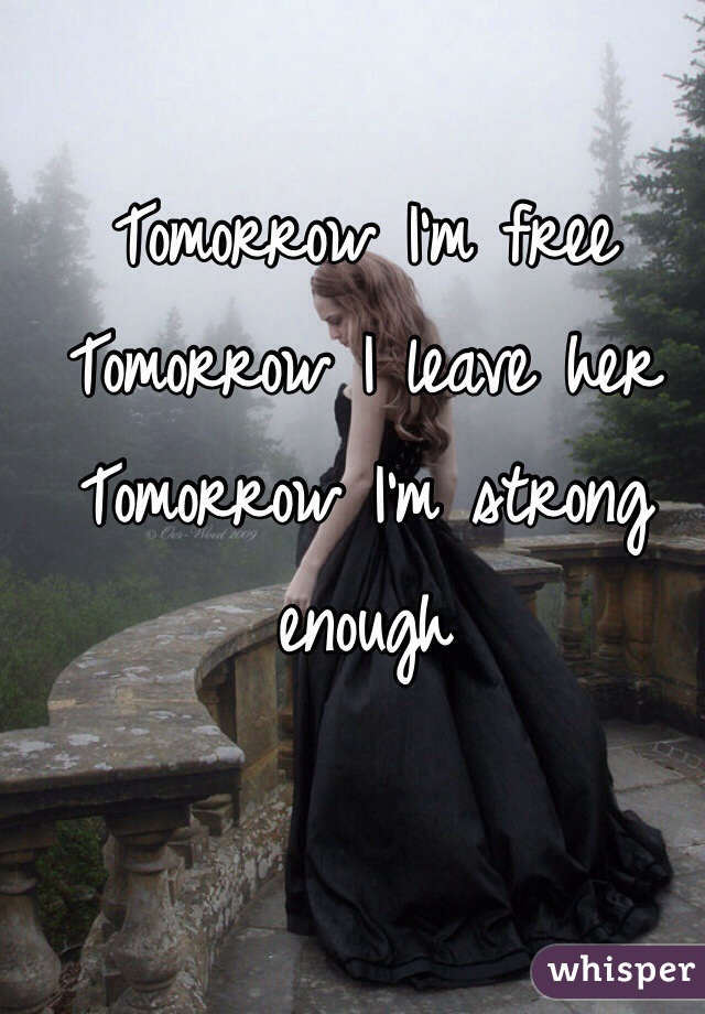 Tomorrow I'm free 
Tomorrow I leave her 
Tomorrow I'm strong enough 