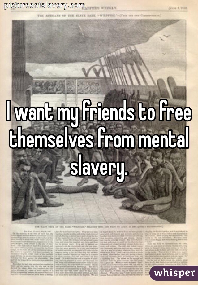 I want my friends to free themselves from mental slavery. 
