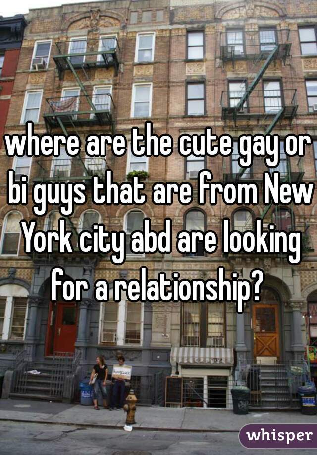 where are the cute gay or bi guys that are from New York city abd are looking for a relationship? 