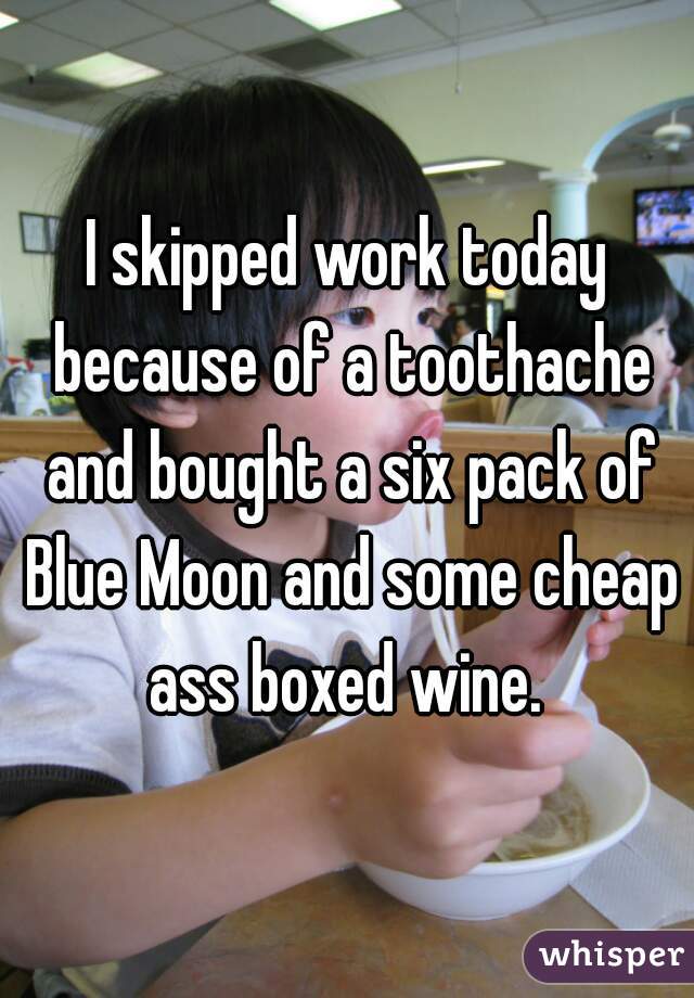 I skipped work today because of a toothache and bought a six pack of Blue Moon and some cheap ass boxed wine. 