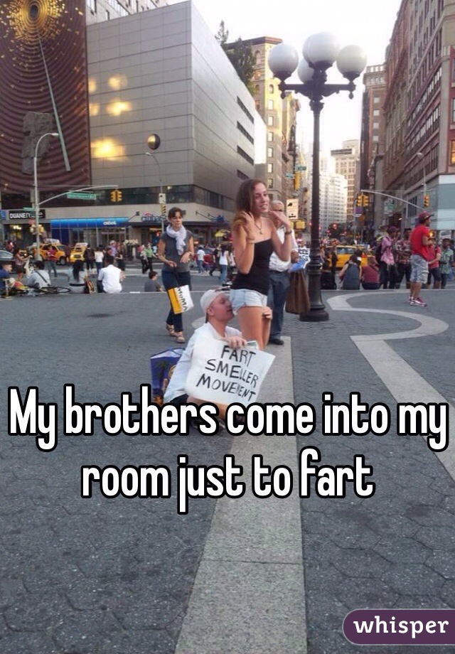 My brothers come into my room just to fart