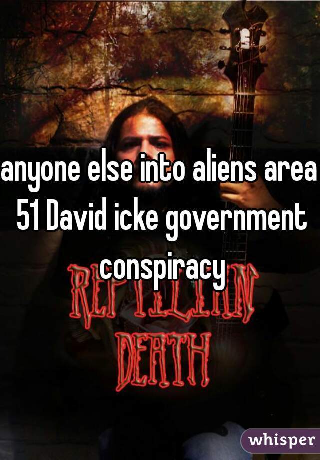 anyone else into aliens area 51 David icke government conspiracy