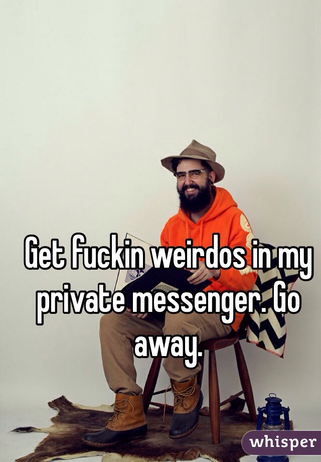 Get fuckin weirdos in my private messenger. Go away. 