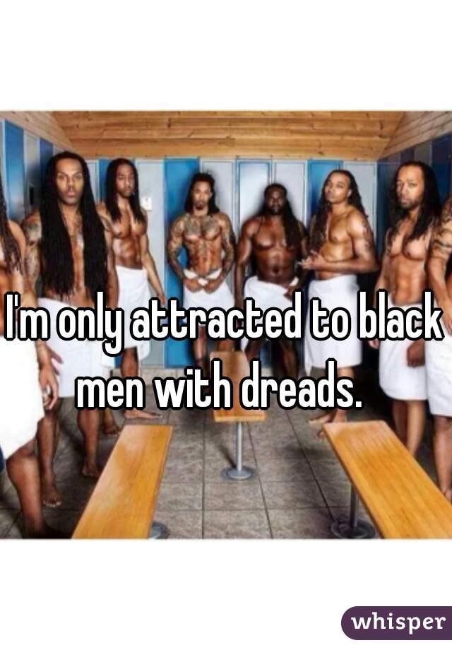 I'm only attracted to black men with dreads.  